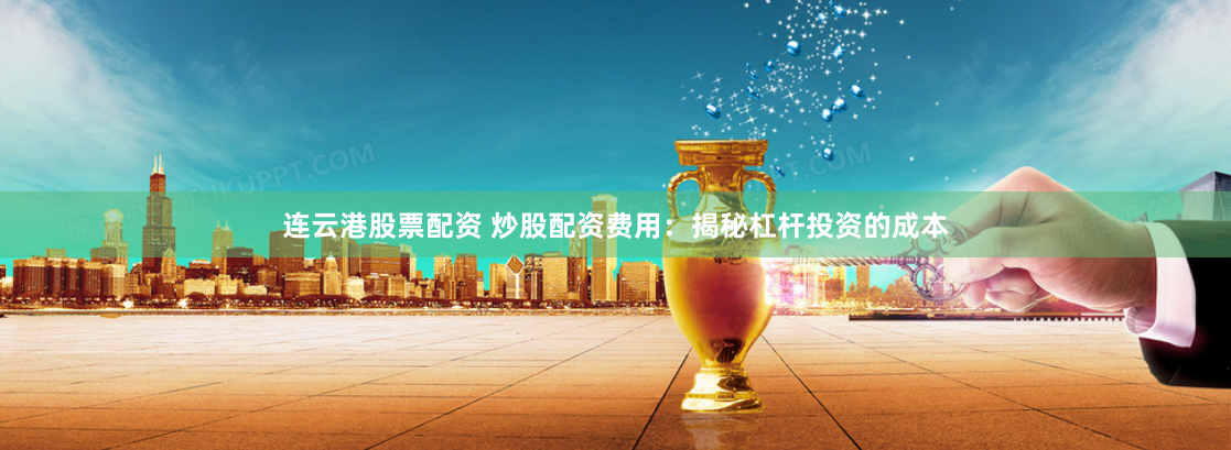 连云港股票配资 炒股配资费用：揭秘杠杆投资的成本