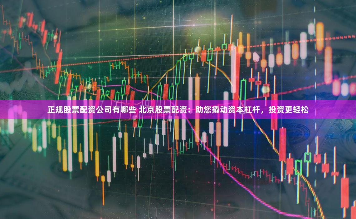 正规股票配资公司有哪些 北京股票配资：助您撬动资本杠杆，投资更轻松