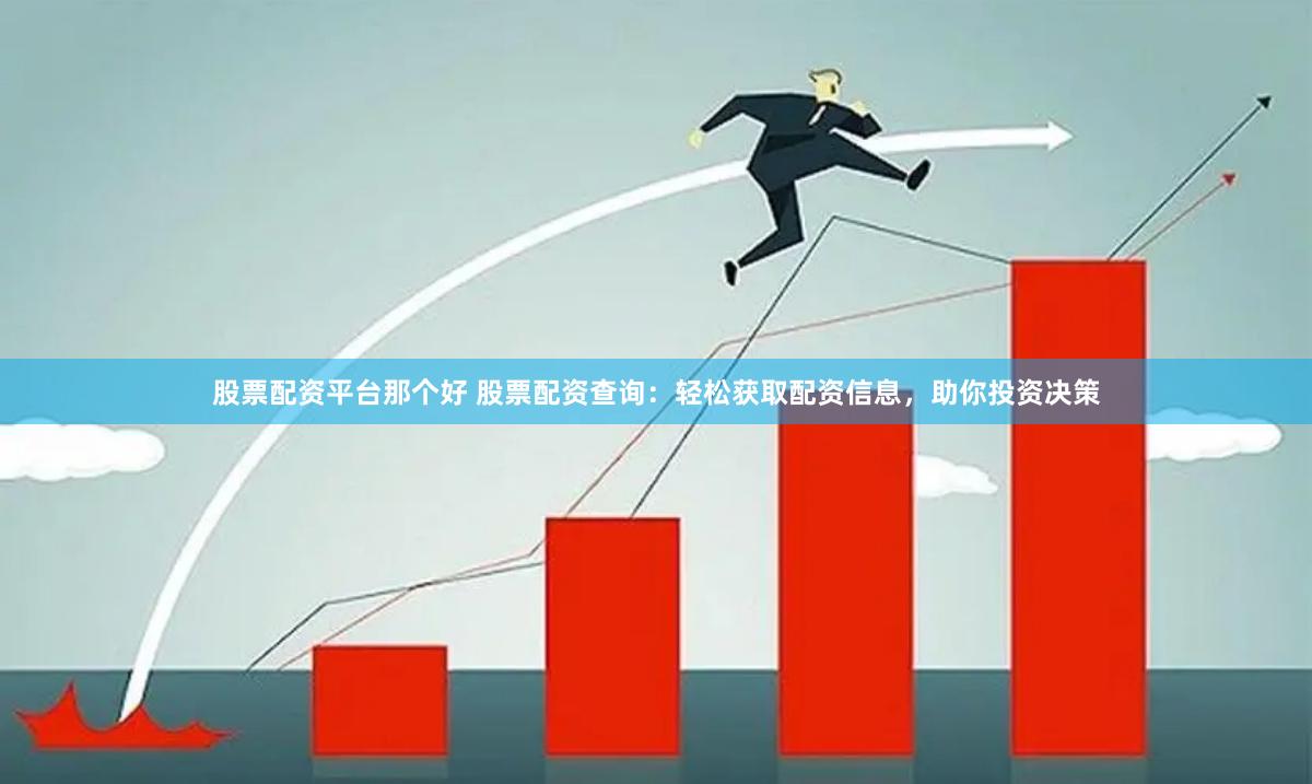 股票配资平台那个好 股票配资查询：轻松获取配资信息，助你投资决策