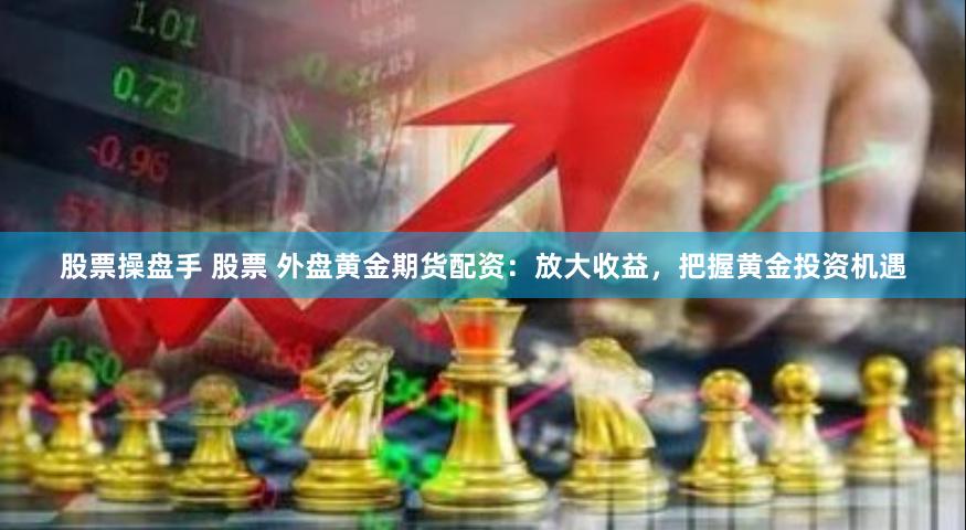 股票操盘手 股票 外盘黄金期货配资：放大收益，把握黄金投资机遇