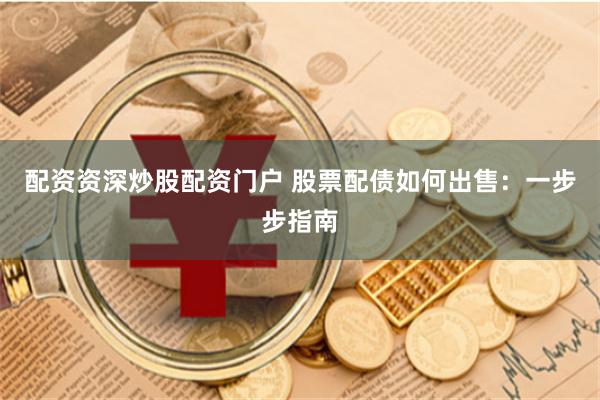 配资资深炒股配资门户 股票配债如何出售：一步步指南