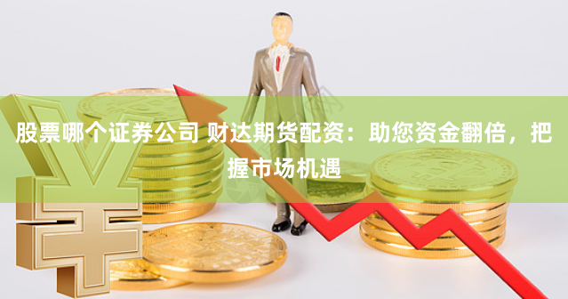 股票哪个证券公司 财达期货配资：助您资金翻倍，把握市场机遇