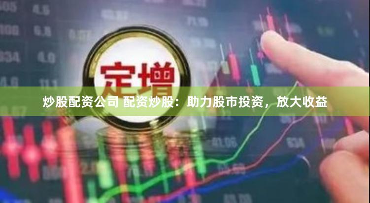 炒股配资公司 配资炒股：助力股市投资，放大收益
