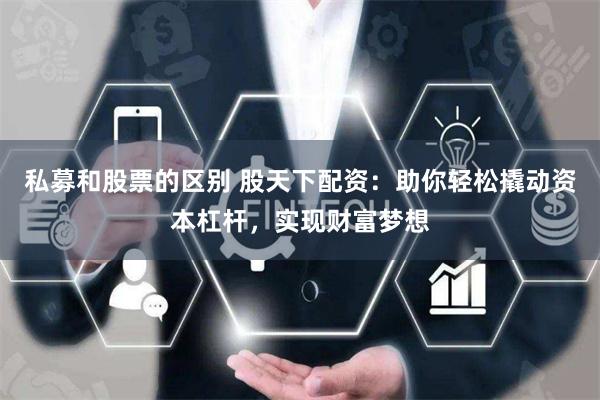 私募和股票的区别 股天下配资：助你轻松撬动资本杠杆，实现财富梦想