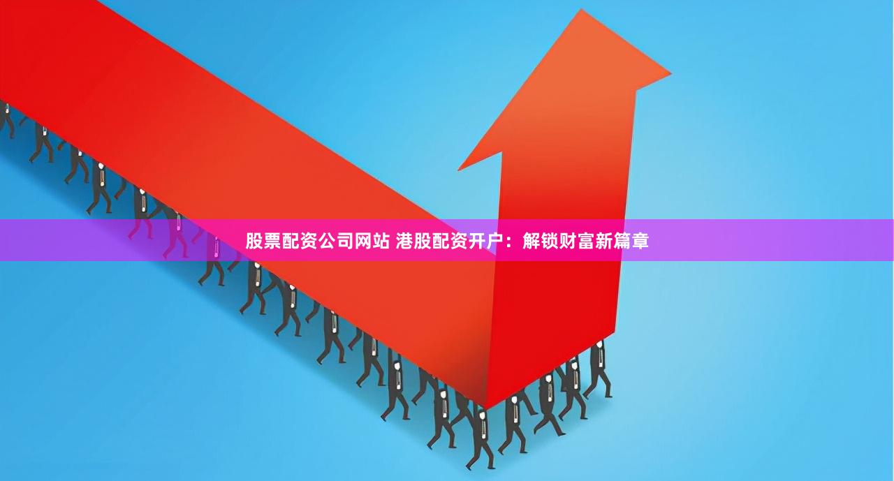 股票配资公司网站 港股配资开户：解锁财富新篇章