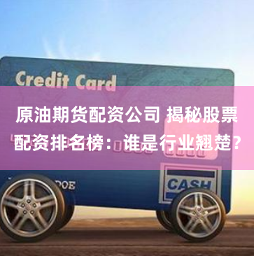 原油期货配资公司 揭秘股票配资排名榜：谁是行业翘楚？