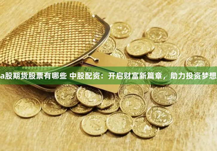 a股期货股票有哪些 中股配资：开启财富新篇章，助力投资梦想