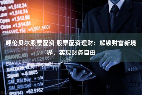 呼伦贝尔股票配资 股票配资理财：解锁财富新境界，实现财务自由