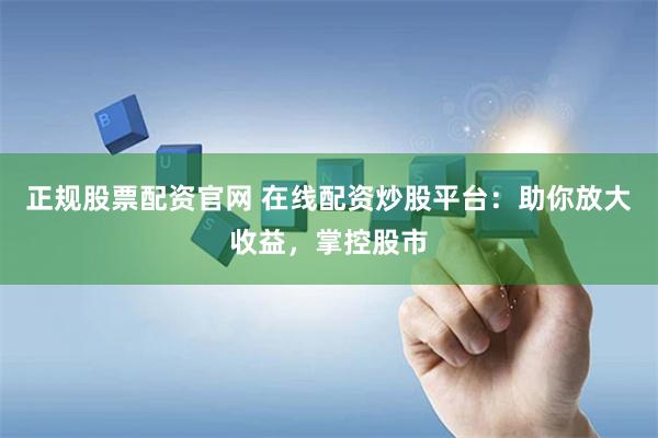 正规股票配资官网 在线配资炒股平台：助你放大收益，掌控股市