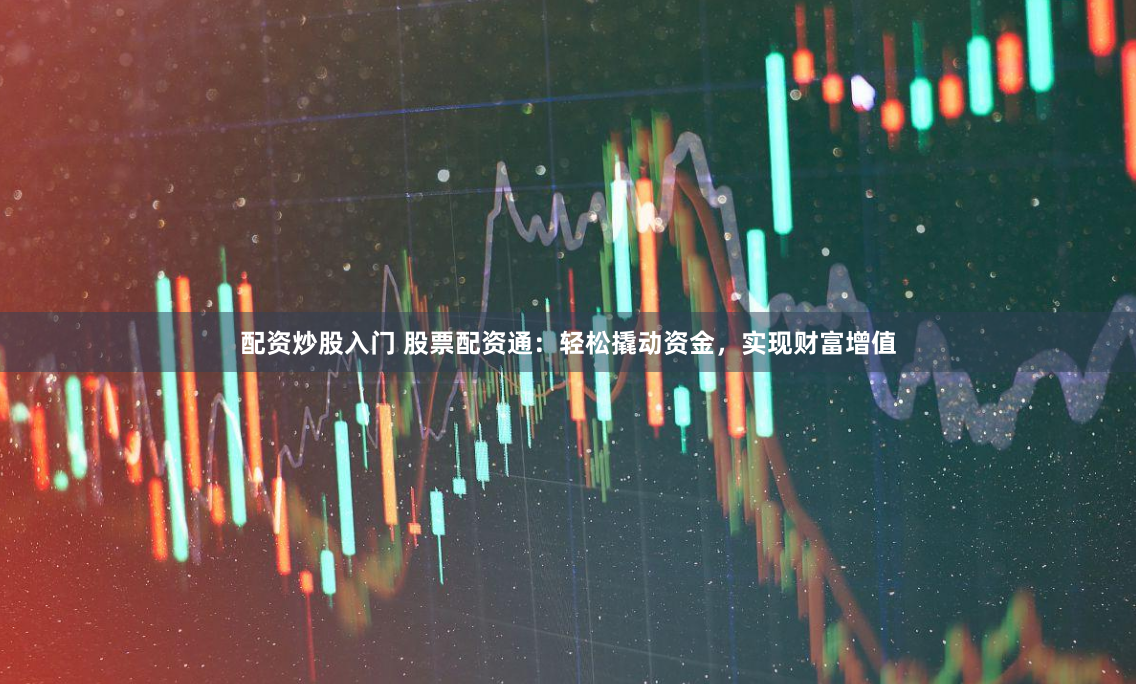 配资炒股入门 股票配资通：轻松撬动资金，实现财富增值