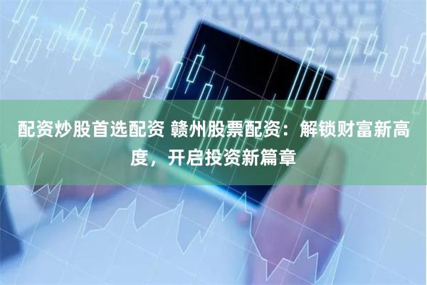 配资炒股首选配资 赣州股票配资：解锁财富新高度，开启投资新篇章