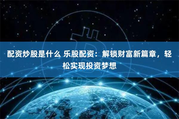 配资炒股是什么 乐股配资：解锁财富新篇章，轻松实现投资梦想