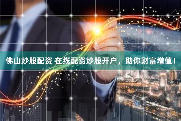 佛山炒股配资 在线配资炒股开户，助你财富增值！