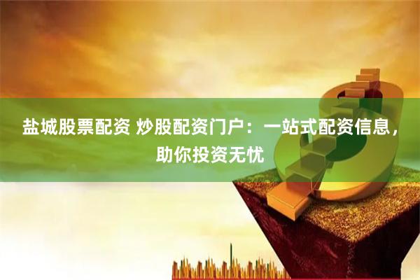 盐城股票配资 炒股配资门户：一站式配资信息，助你投资无忧