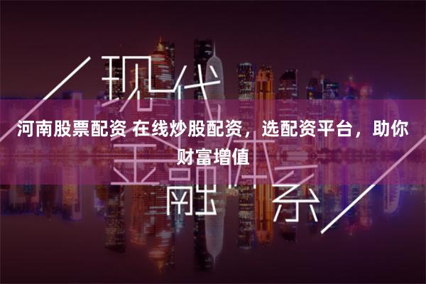 河南股票配资 在线炒股配资，选配资平台，助你财富增值