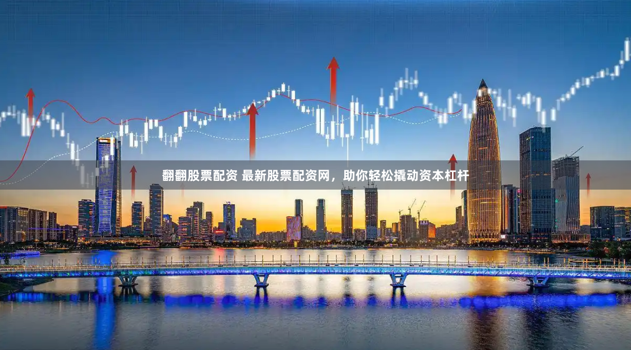 翻翻股票配资 最新股票配资网，助你轻松撬动资本杠杆