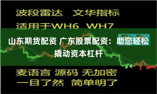 山东期货配资 广东股票配资：助您轻松撬动资本杠杆
