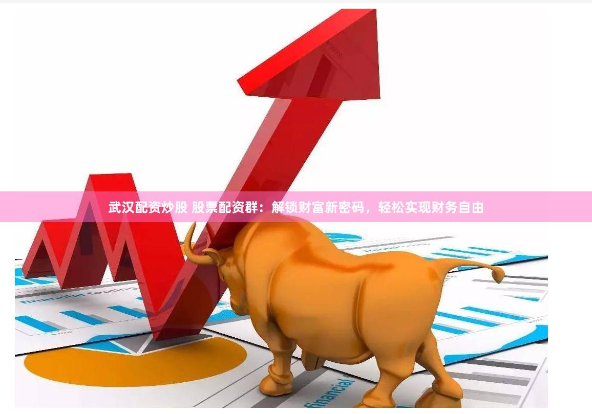 武汉配资炒股 股票配资群：解锁财富新密码，轻松实现财务自由