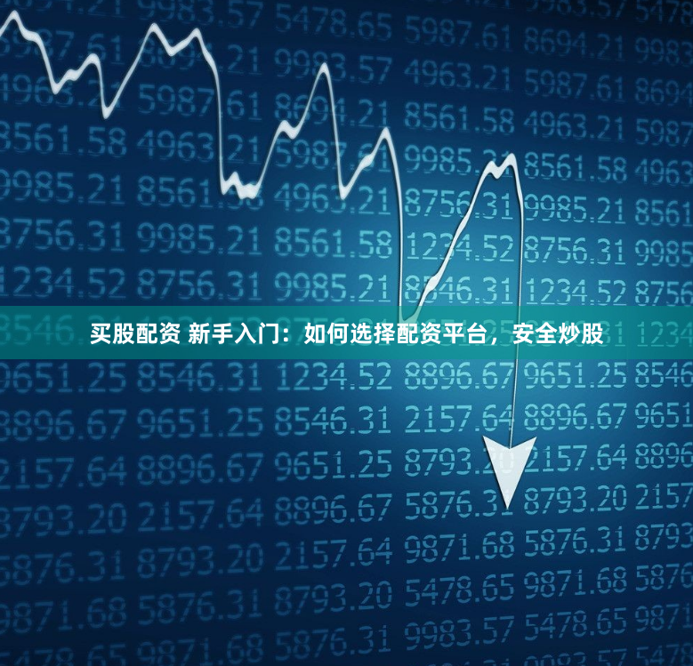 买股配资 新手入门：如何选择配资平台，安全炒股