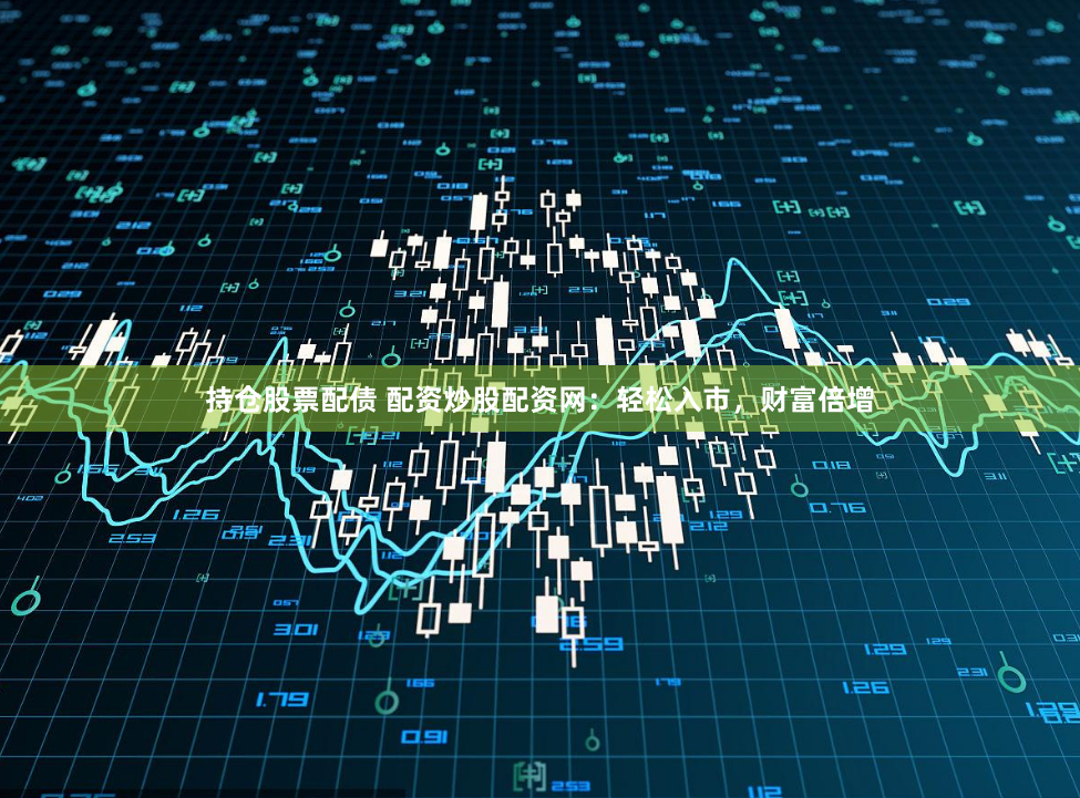 持仓股票配债 配资炒股配资网：轻松入市，财富倍增