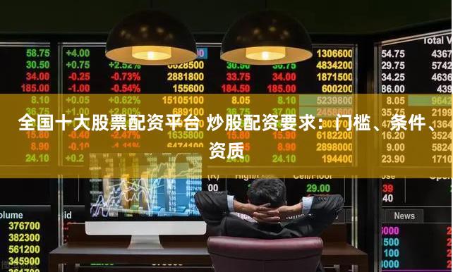 全国十大股票配资平台 炒股配资要求：门槛、条件、资质