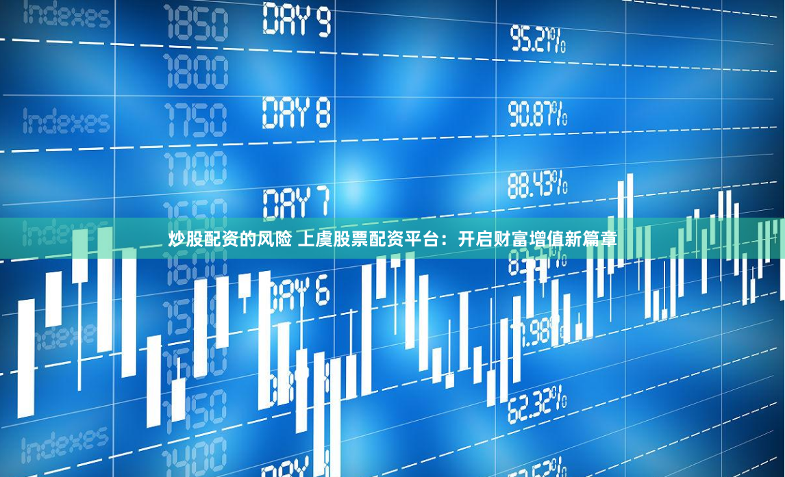 炒股配资的风险 上虞股票配资平台：开启财富增值新篇章