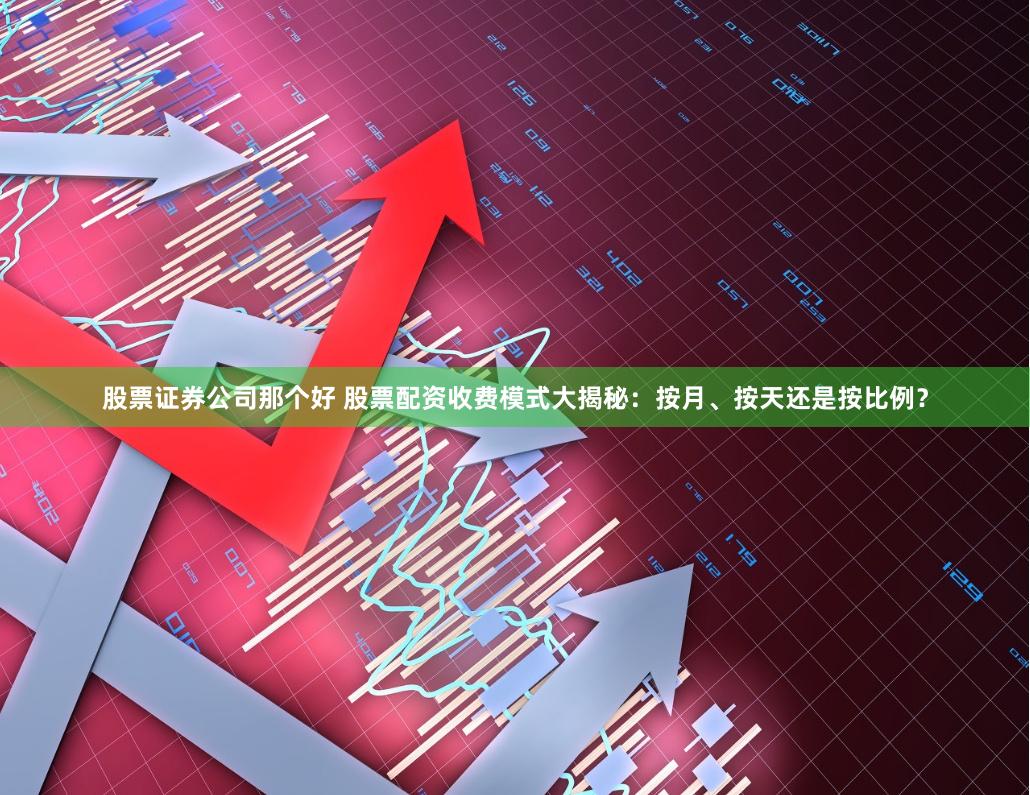 股票证券公司那个好 股票配资收费模式大揭秘：按月、按天还是按比例？