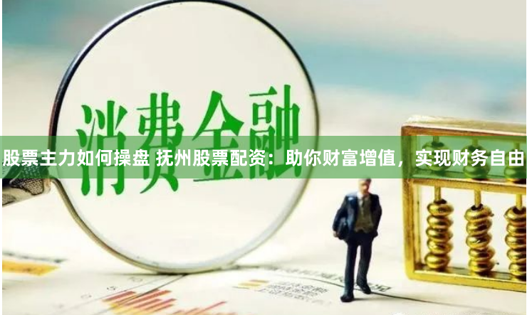 股票主力如何操盘 抚州股票配资：助你财富增值，实现财务自由