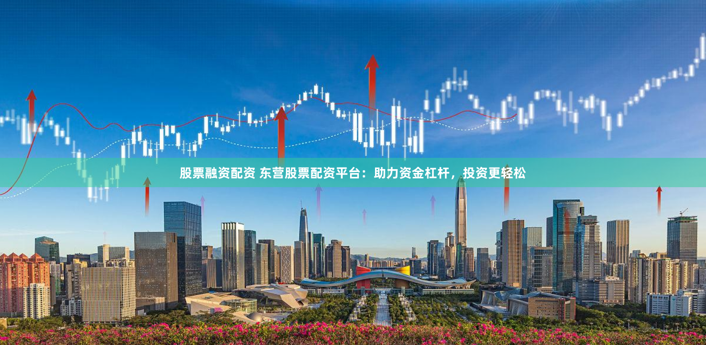 股票融资配资 东营股票配资平台：助力资金杠杆，投资更轻松