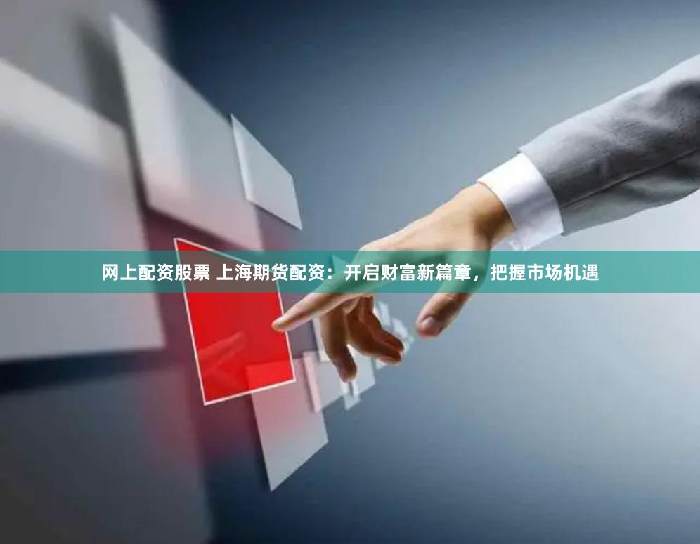 网上配资股票 上海期货配资：开启财富新篇章，把握市场机遇