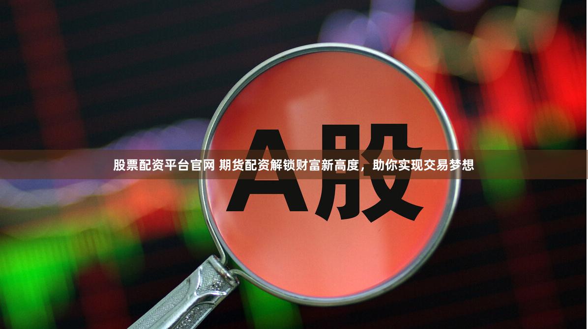 股票配资平台官网 期货配资解锁财富新高度，助你实现交易梦想