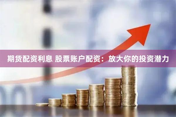 期货配资利息 股票账户配资：放大你的投资潜力
