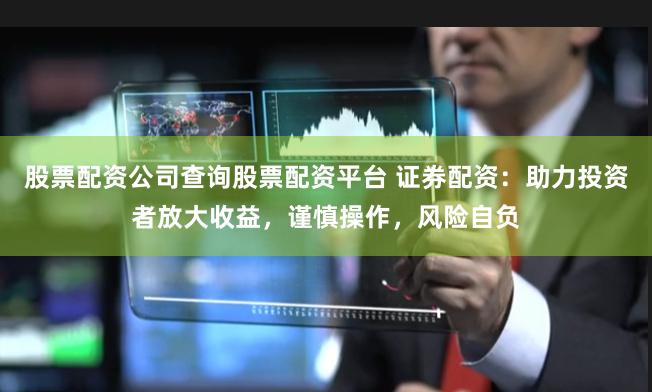 股票配资公司查询股票配资平台 证券配资：助力投资者放大收益，谨慎操作，风险自负
