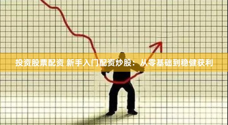 投资股票配资 新手入门配资炒股：从零基础到稳健获利