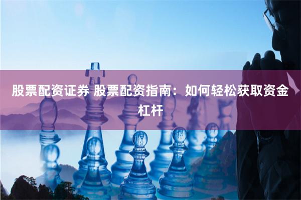 股票配资证券 股票配资指南：如何轻松获取资金杠杆