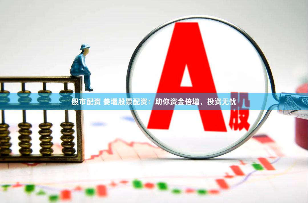股市配资 姜堰股票配资：助你资金倍增，投资无忧