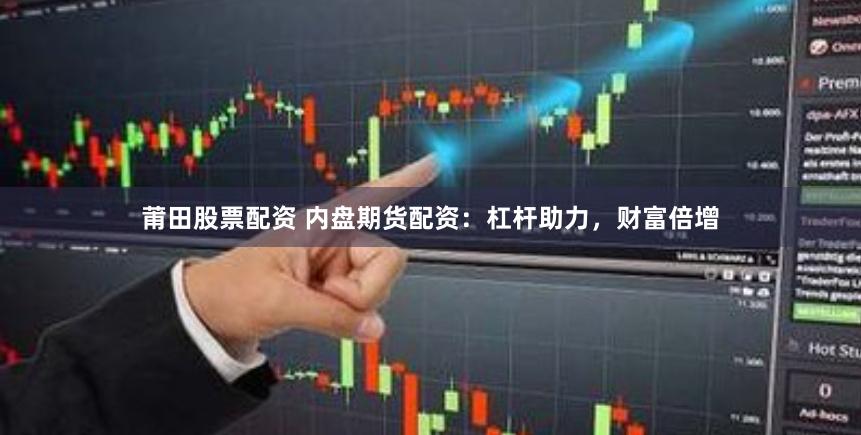 莆田股票配资 内盘期货配资：杠杆助力，财富倍增