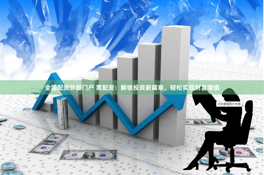 全国配资炒股门户 票配资：解锁投资新篇章，轻松实现财富增值