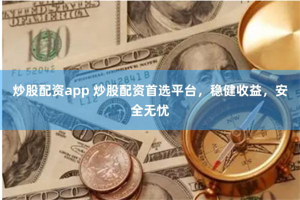 炒股配资app 炒股配资首选平台，稳健收益，安全无忧