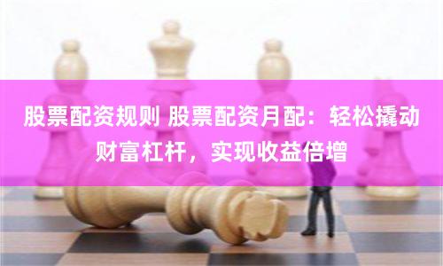 股票配资规则 股票配资月配：轻松撬动财富杠杆，实现收益倍增