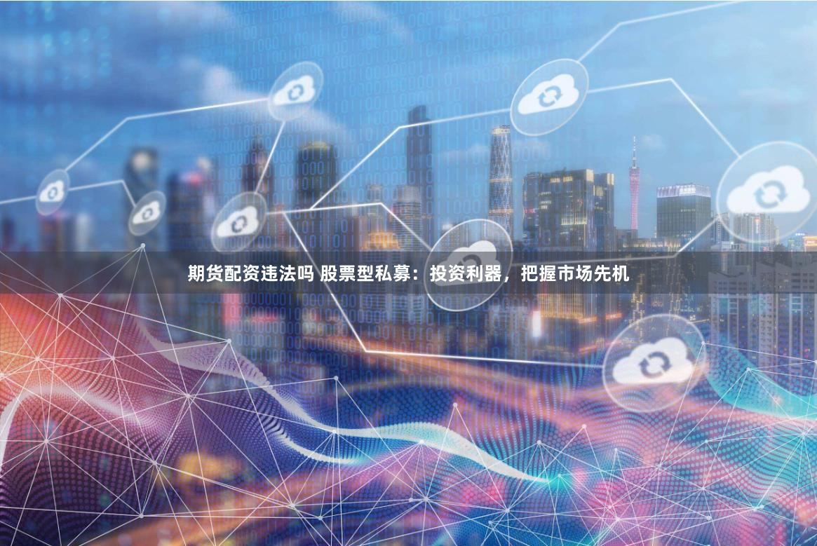 期货配资违法吗 股票型私募：投资利器，把握市场先机