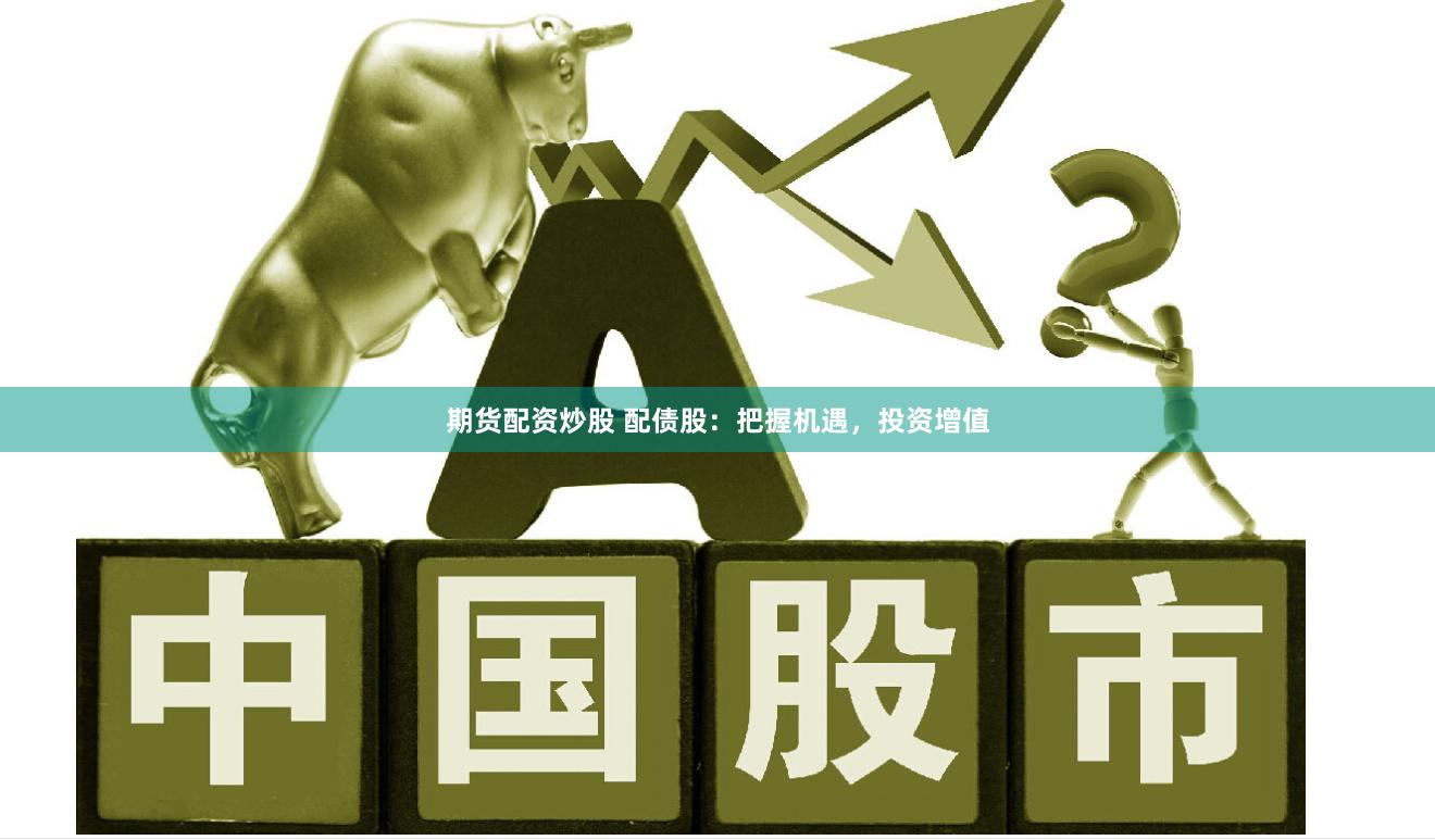 期货配资炒股 配债股：把握机遇，投资增值