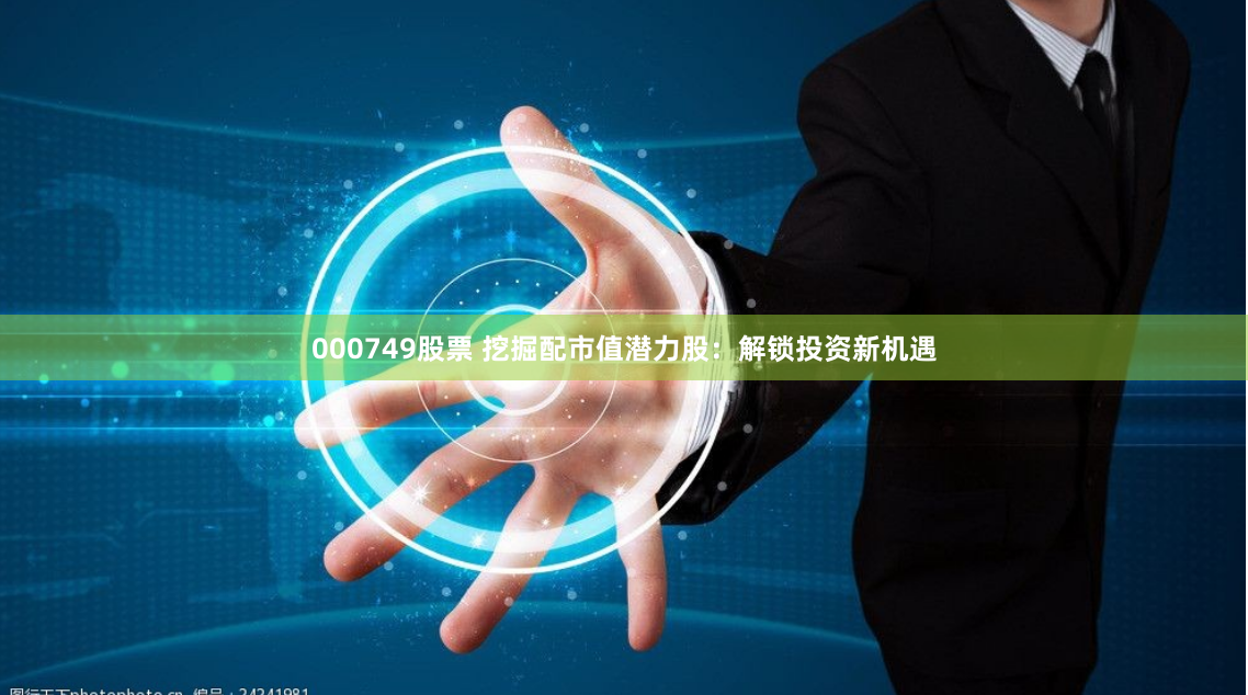000749股票 挖掘配市值潜力股：解锁投资新机遇