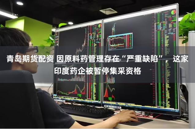 青岛期货配资 因原料药管理存在“严重缺陷”，这家印度药企被暂停集采资格