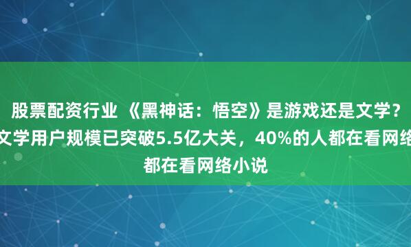 股票配资行业 《黑神话：悟空》是游戏还是文学？网络文学用户规模已突破5.5亿大关，40%的人都在看网络小说
