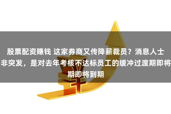 股票配资赚钱 这家券商又传降薪裁员？消息人士：并非突发，是对去年考核不达标员工的缓冲过渡期即将到期