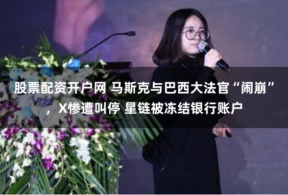 股票配资开户网 马斯克与巴西大法官“闹崩”，X惨遭叫停 星链被冻结银行账户