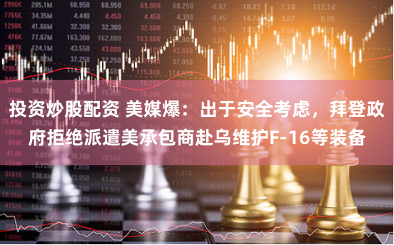 投资炒股配资 美媒爆：出于安全考虑，拜登政府拒绝派遣美承包商赴乌维护F-16等装备