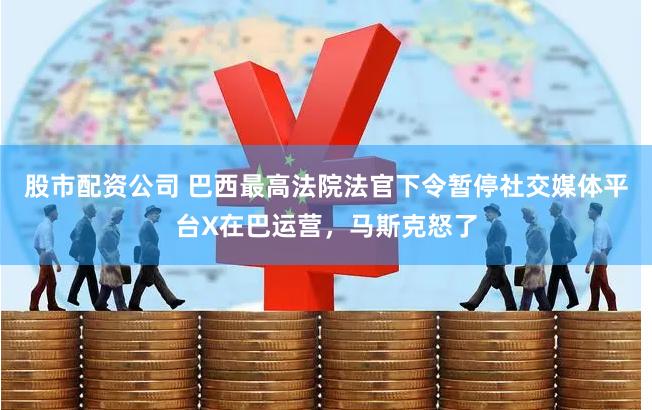 股市配资公司 巴西最高法院法官下令暂停社交媒体平台X在巴运营，马斯克怒了