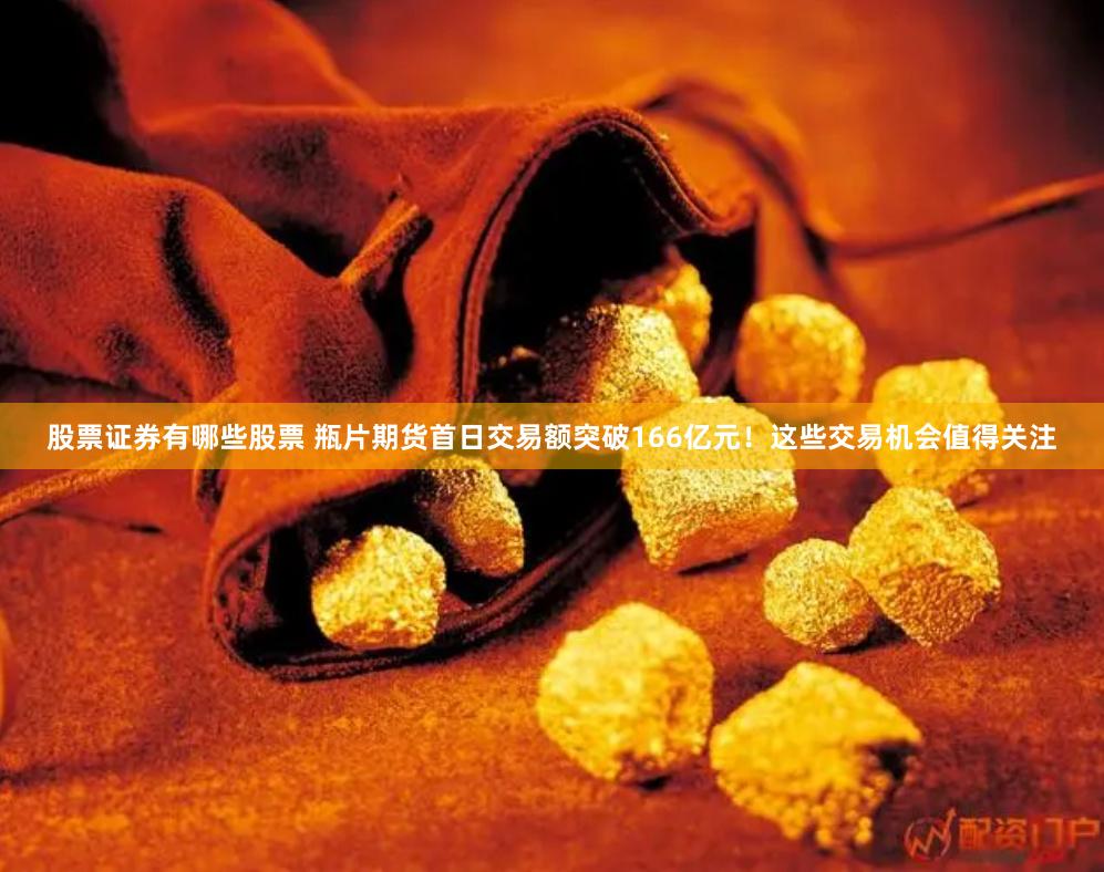 股票证券有哪些股票 瓶片期货首日交易额突破166亿元！这些交易机会值得关注